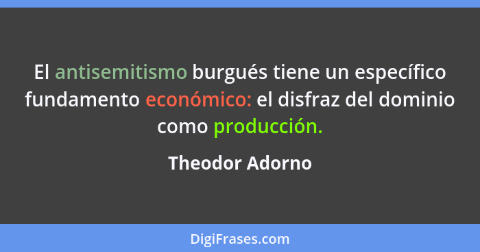 El antisemitismo burgués tiene un específico fundamento económico: el disfraz del dominio como producción.... - Theodor Adorno