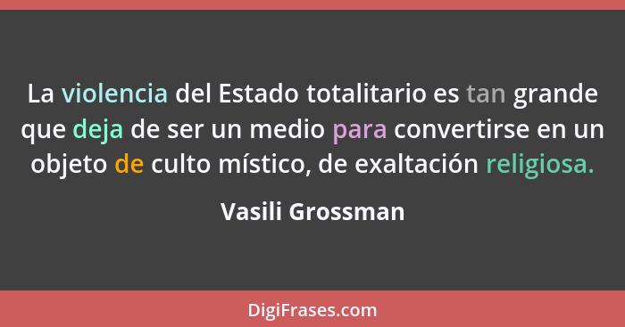 La violencia del Estado totalitario es tan grande que deja de ser un medio para convertirse en un objeto de culto místico, de exalta... - Vasili Grossman