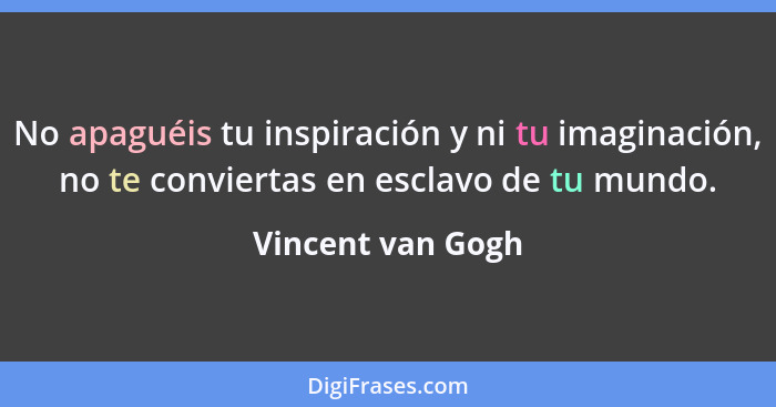 No apaguéis tu inspiración y ni tu imaginación, no te conviertas en esclavo de tu mundo.... - Vincent van Gogh