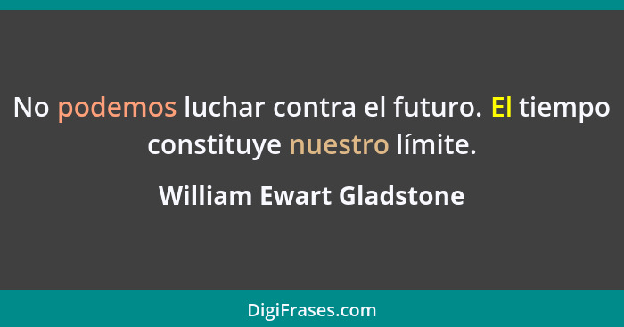 No podemos luchar contra el futuro. El tiempo constituye nuestro límite.... - William Ewart Gladstone