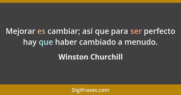 Mejorar es cambiar; así que para ser perfecto hay que haber cambiado a menudo.... - Winston Churchill