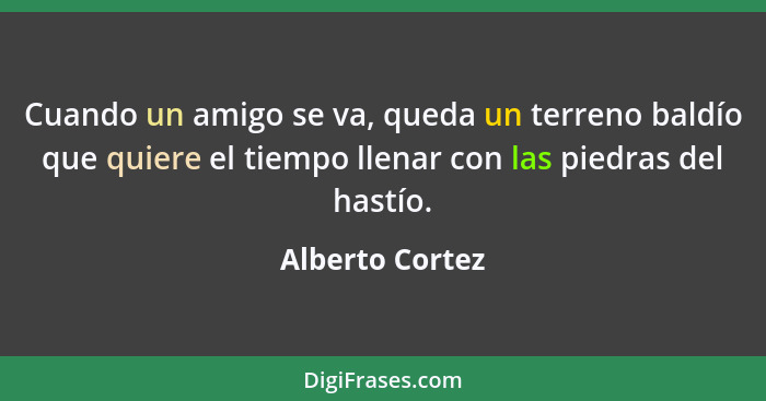 Cuando un amigo se va, queda un terreno baldío que quiere el tiempo llenar con las piedras del hastío.... - Alberto Cortez