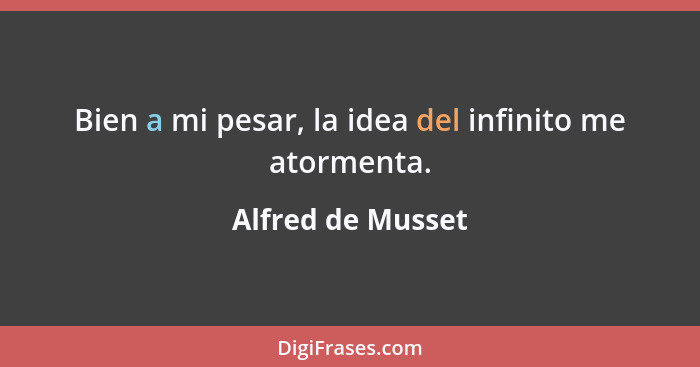 Bien a mi pesar, la idea del infinito me atormenta.... - Alfred de Musset