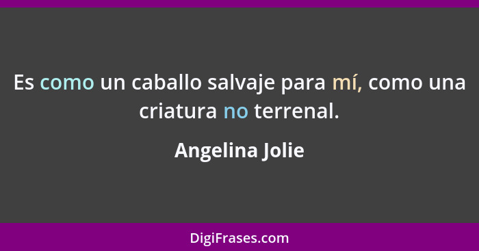 Es como un caballo salvaje para mí, como una criatura no terrenal.... - Angelina Jolie