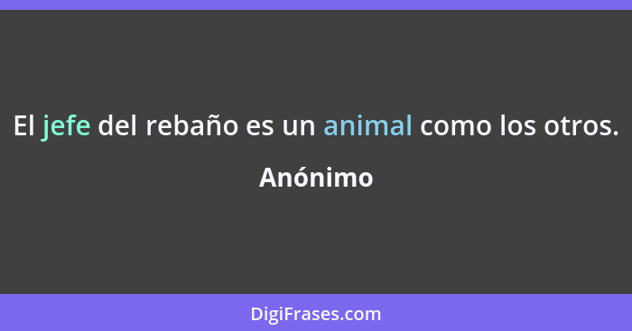 El jefe del rebaño es un animal como los otros.... - Anónimo