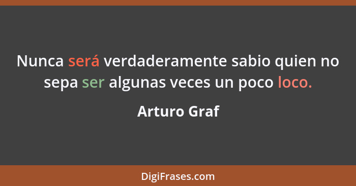 Nunca será verdaderamente sabio quien no sepa ser algunas veces un poco loco.... - Arturo Graf