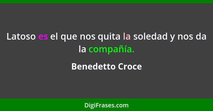 Latoso es el que nos quita la soledad y nos da la compañía.... - Benedetto Croce