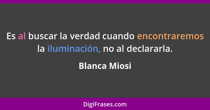 Es al buscar la verdad cuando encontraremos la iluminación, no al declararla.... - Blanca Miosi