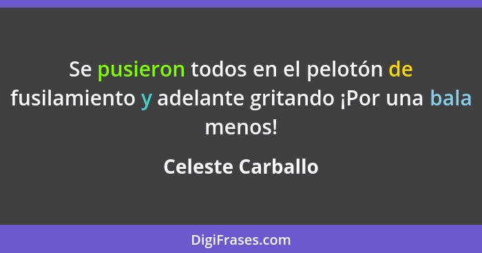 Se pusieron todos en el pelotón de fusilamiento y adelante gritando ¡Por una bala menos!... - Celeste Carballo