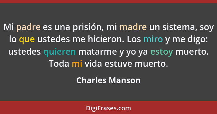 Mi padre es una prisión, mi madre un sistema, soy lo que ustedes me hicieron. Los miro y me digo: ustedes quieren matarme y yo ya est... - Charles Manson