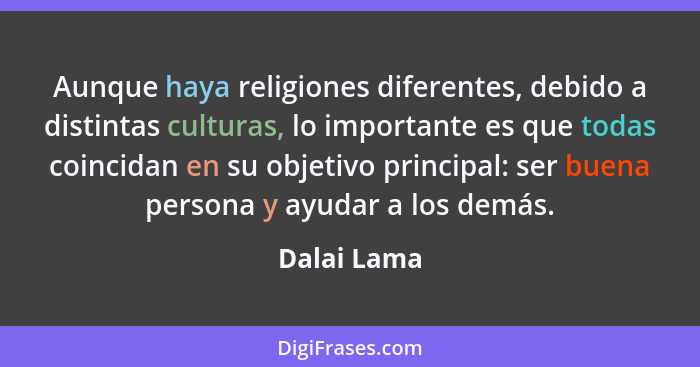 Aunque haya religiones diferentes, debido a distintas culturas, lo importante es que todas coincidan en su objetivo principal: ser buena... - Dalai Lama