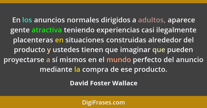 En los anuncios normales dirigidos a adultos, aparece gente atractiva teniendo experiencias casi ilegalmente placenteras en sit... - David Foster Wallace