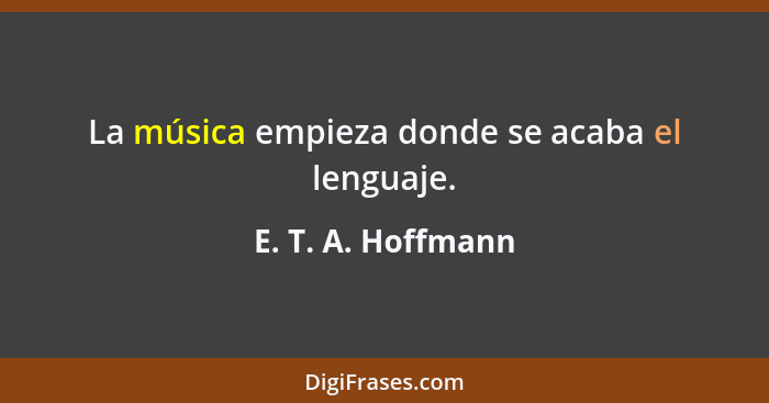 La música empieza donde se acaba el lenguaje.... - E. T. A. Hoffmann