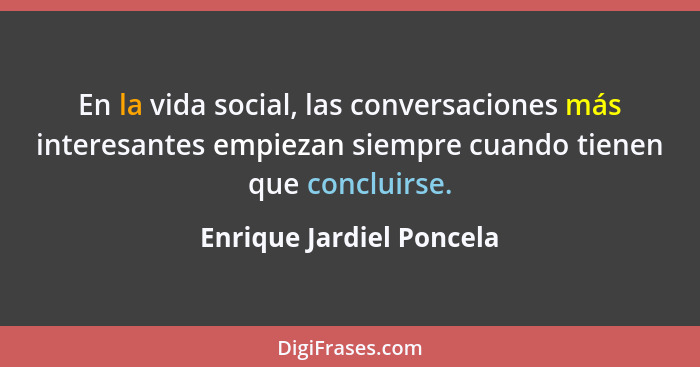 En la vida social, las conversaciones más interesantes empiezan siempre cuando tienen que concluirse.... - Enrique Jardiel Poncela