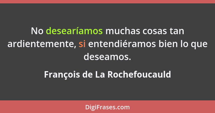 No desearíamos muchas cosas tan ardientemente, si entendiéramos bien lo que deseamos.... - François de La Rochefoucauld