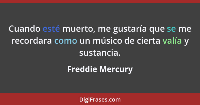 Cuando esté muerto, me gustaría que se me recordara como un músico de cierta valía y sustancia.... - Freddie Mercury