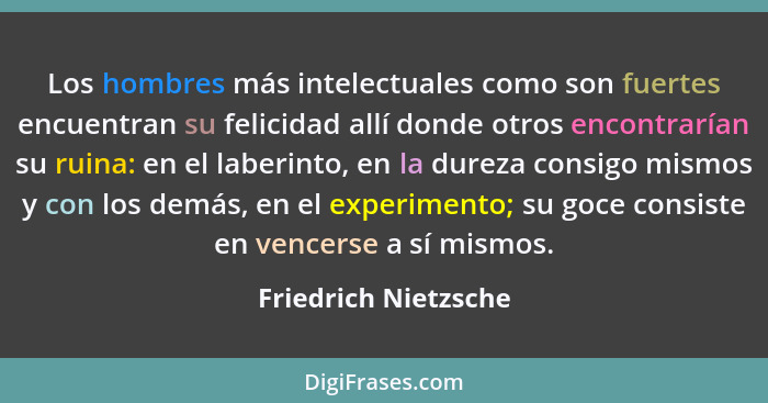 Los hombres más intelectuales como son fuertes encuentran su felicidad allí donde otros encontrarían su ruina: en el laberinto,... - Friedrich Nietzsche