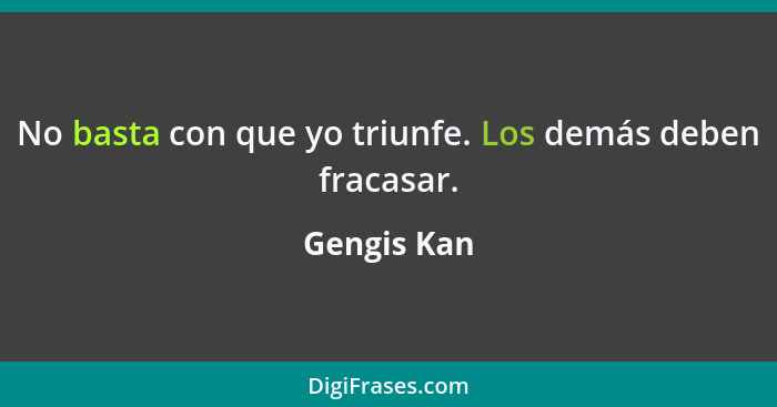 No basta con que yo triunfe. Los demás deben fracasar.... - Gengis Kan