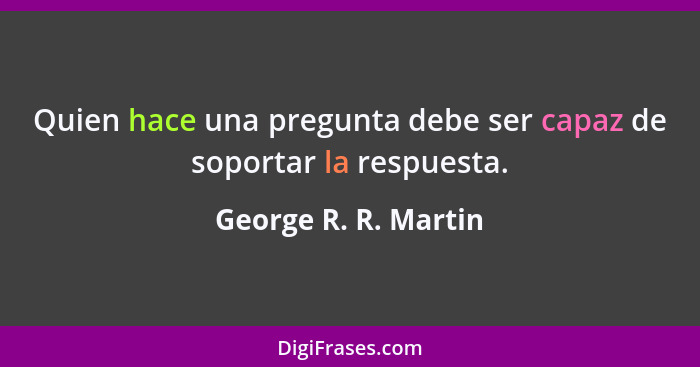 Quien hace una pregunta debe ser capaz de soportar la respuesta.... - George R. R. Martin