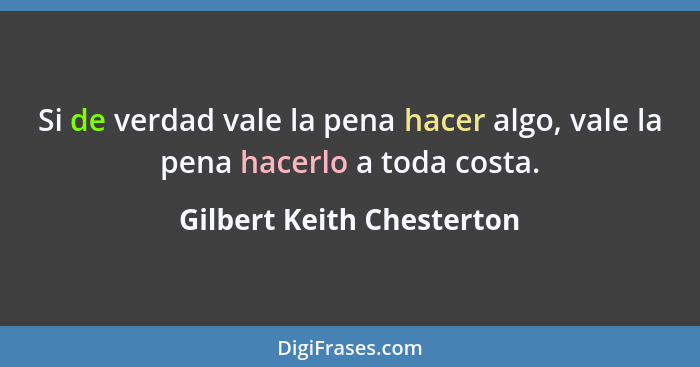 Si de verdad vale la pena hacer algo, vale la pena hacerlo a toda costa.... - Gilbert Keith Chesterton