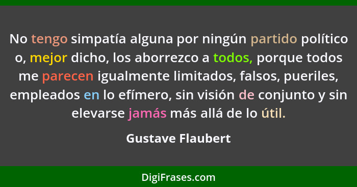 No tengo simpatía alguna por ningún partido político o, mejor dicho, los aborrezco a todos, porque todos me parecen igualmente limi... - Gustave Flaubert