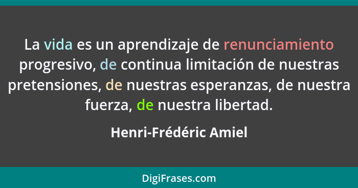 La vida es un aprendizaje de renunciamiento progresivo, de continua limitación de nuestras pretensiones, de nuestras esperanzas... - Henri-Frédéric Amiel