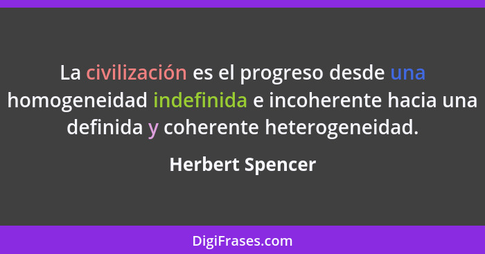 La civilización es el progreso desde una homogeneidad indefinida e incoherente hacia una definida y coherente heterogeneidad.... - Herbert Spencer