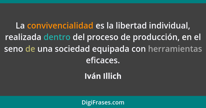 La convivencialidad es la libertad individual, realizada dentro del proceso de producción, en el seno de una sociedad equipada con herra... - Iván Illich