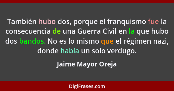 También hubo dos, porque el franquismo fue la consecuencia de una Guerra Civil en la que hubo dos bandos. No es lo mismo que el ré... - Jaime Mayor Oreja