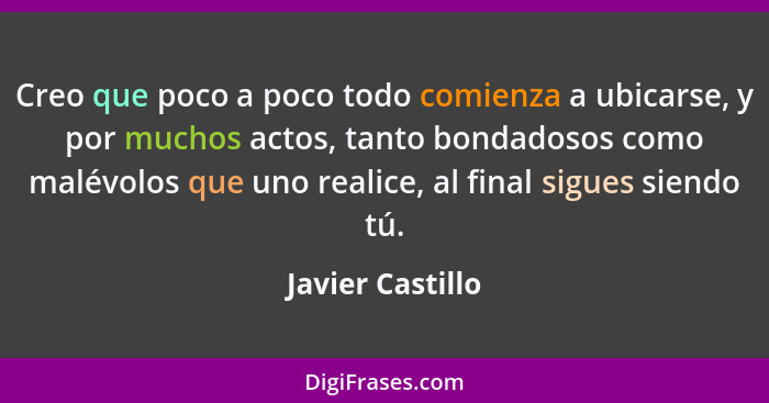 Creo que poco a poco todo comienza a ubicarse, y por muchos actos, tanto bondadosos como malévolos que uno realice, al final sigues... - Javier Castillo