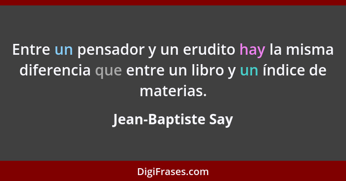 Entre un pensador y un erudito hay la misma diferencia que entre un libro y un índice de materias.... - Jean-Baptiste Say
