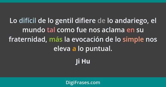 Lo difícil de lo gentil difiere de lo andariego, el mundo tal como fue nos aclama en su fraternidad, más la evocación de lo simple nos eleva a... - Ji Hu