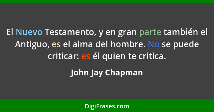 El Nuevo Testamento, y en gran parte también el Antiguo, es el alma del hombre. No se puede criticar: es él quien te critica.... - John Jay Chapman