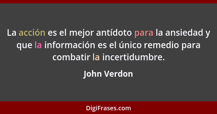 La acción es el mejor antídoto para la ansiedad y que la información es el único remedio para combatir la incertidumbre.... - John Verdon