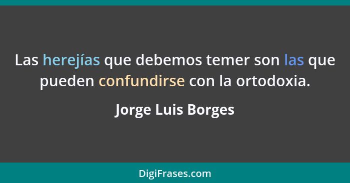 Las herejías que debemos temer son las que pueden confundirse con la ortodoxia.... - Jorge Luis Borges