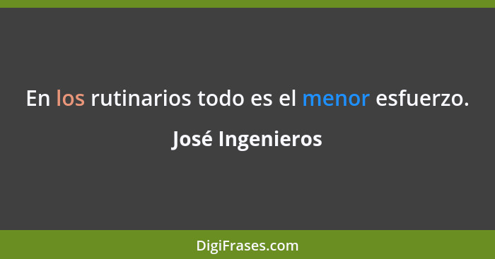 En los rutinarios todo es el menor esfuerzo.... - José Ingenieros