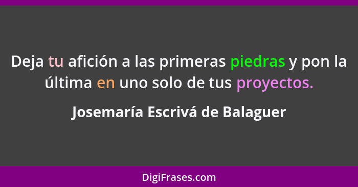 Deja tu afición a las primeras piedras y pon la última en uno solo de tus proyectos.... - Josemaría Escrivá de Balaguer