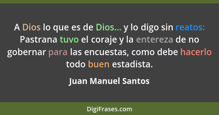 A Dios lo que es de Dios... y lo digo sin reatos: Pastrana tuvo el coraje y la entereza de no gobernar para las encuestas, como d... - Juan Manuel Santos