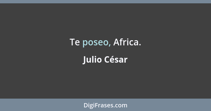 Te poseo, Africa.... - Julio César