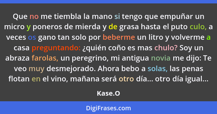 Que no me tiembla la mano si tengo que empuñar un micro y poneros de mierda y de grasa hasta el puto culo, a veces os gano tan solo por beber... - Kase.O