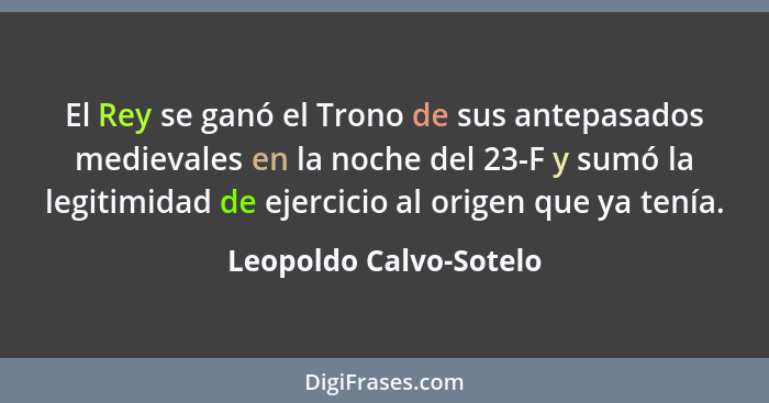 El Rey se ganó el Trono de sus antepasados medievales en la noche del 23-F y sumó la legitimidad de ejercicio al origen que ya... - Leopoldo Calvo-Sotelo