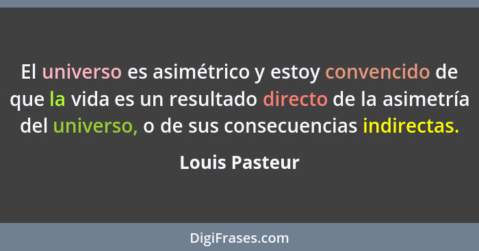 El universo es asimétrico y estoy convencido de que la vida es un resultado directo de la asimetría del universo, o de sus consecuenci... - Louis Pasteur