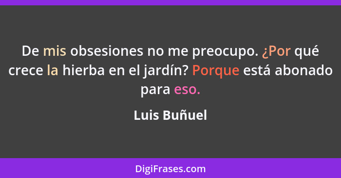 De mis obsesiones no me preocupo. ¿Por qué crece la hierba en el jardín? Porque está abonado para eso.... - Luis Buñuel