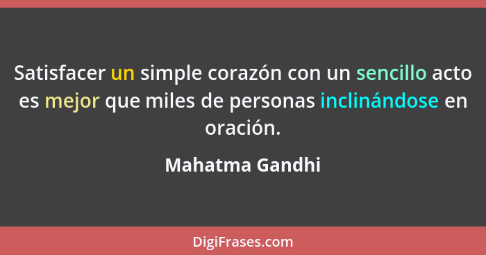 Satisfacer un simple corazón con un sencillo acto es mejor que miles de personas inclinándose en oración.... - Mahatma Gandhi