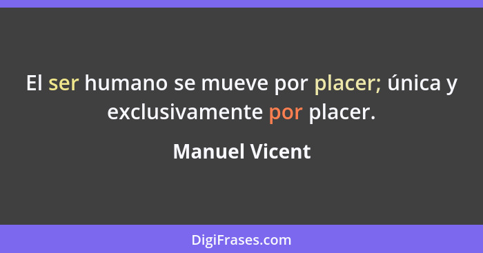 El ser humano se mueve por placer; única y exclusivamente por placer.... - Manuel Vicent