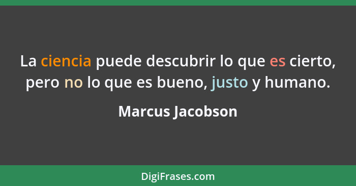 La ciencia puede descubrir lo que es cierto, pero no lo que es bueno, justo y humano.... - Marcus Jacobson