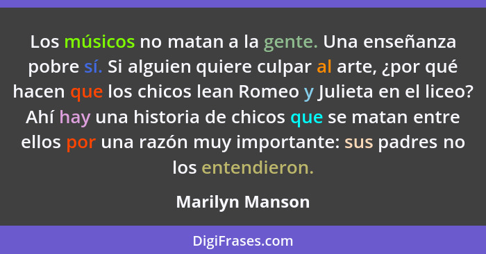 Los músicos no matan a la gente. Una enseñanza pobre sí. Si alguien quiere culpar al arte, ¿por qué hacen que los chicos lean Romeo y... - Marilyn Manson