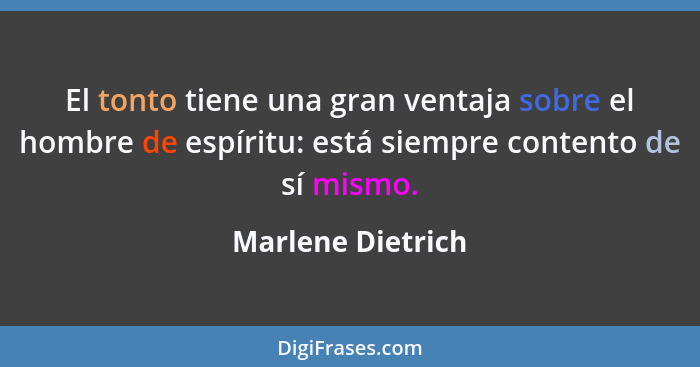 El tonto tiene una gran ventaja sobre el hombre de espíritu: está siempre contento de sí mismo.... - Marlene Dietrich