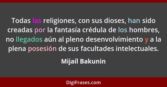 Todas las religiones, con sus dioses, han sido creadas por la fantasía crédula de los hombres, no llegados aún al pleno desenvolvimie... - Mijaíl Bakunin