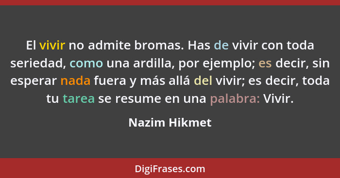 El vivir no admite bromas. Has de vivir con toda seriedad, como una ardilla, por ejemplo; es decir, sin esperar nada fuera y más allá d... - Nazim Hikmet